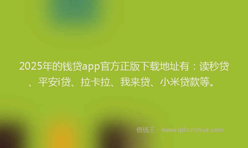 2025年的钱贷app官方正版下载地址有：读秒贷、平安i贷、拉卡拉、我来贷、小米贷款等。