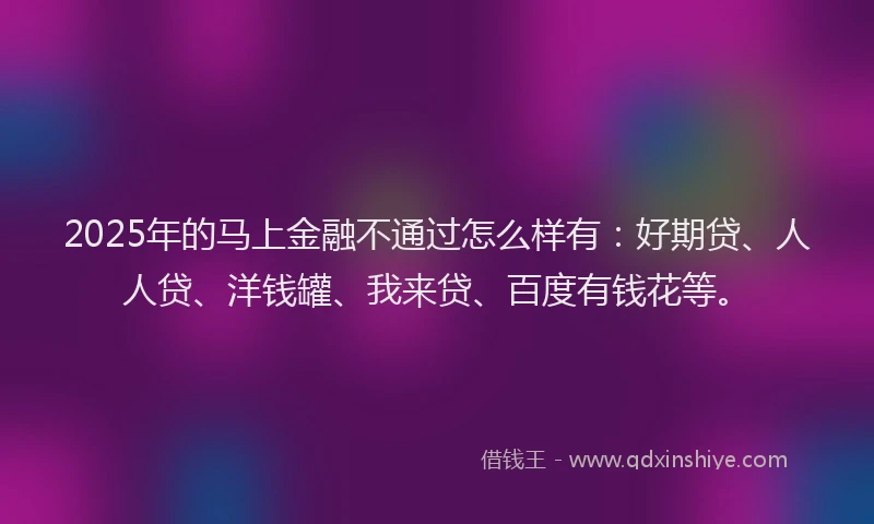 2025年的马上金融不通过怎么样有：好期贷、人人贷、洋钱罐、我来贷、百度有钱花等。