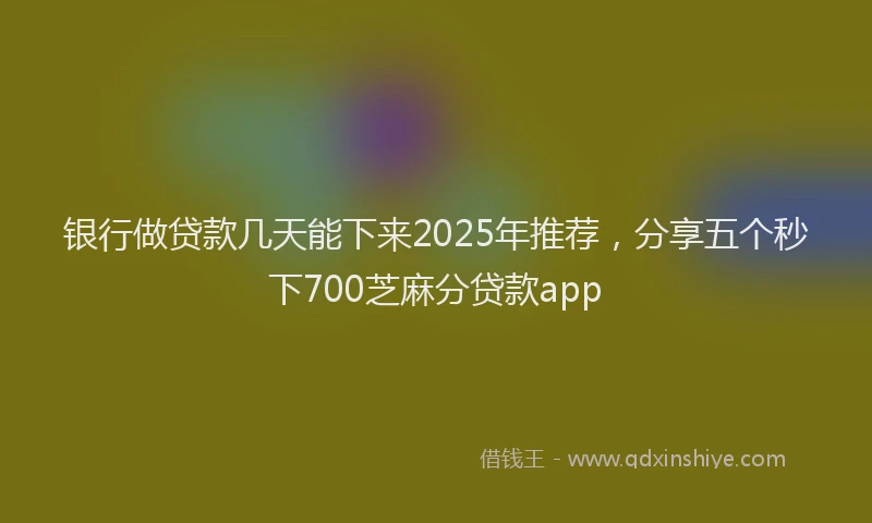 银行做贷款几天能下来2025年推荐，分享五个秒下700芝麻分贷款app