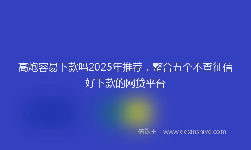 高炮容易下款吗2025年推荐，整合五个不查征信好下款的网贷平台