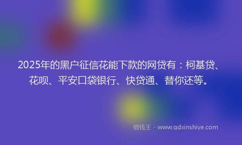 2025年的黑户征信花能下款的网贷有：柯基贷、花呗、平安口袋银行、快贷通、替你还等。