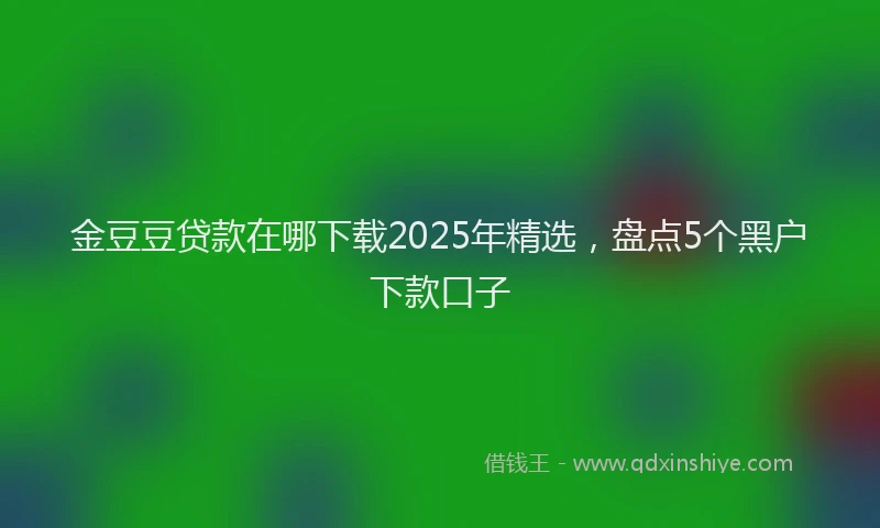 金豆豆贷款在哪下载2025年精选，盘点5个黑户下款口子