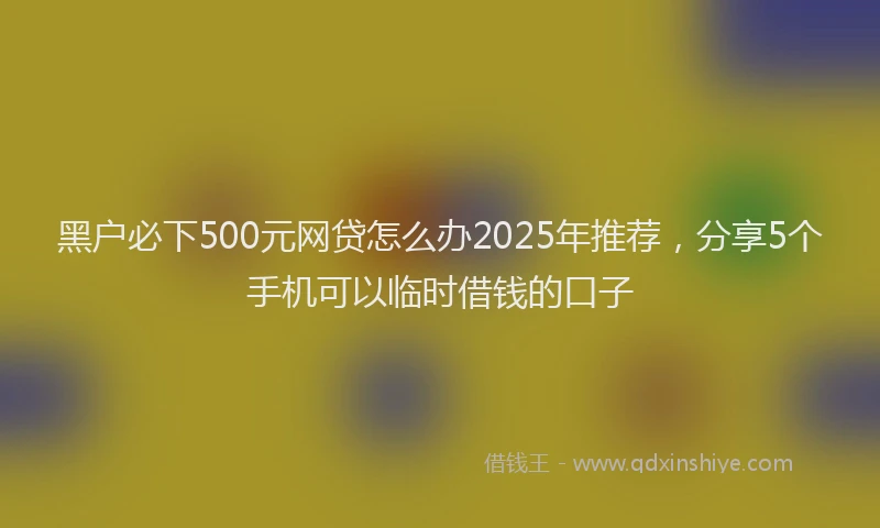 黑户必下500元网贷怎么办2025年推荐，分享5个手机可以临时借钱的口子