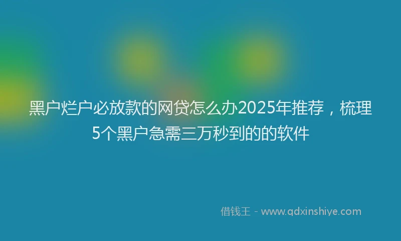黑户烂户必放款的网贷怎么办2025年推荐，梳理5个黑户急需三万秒到的的软件
