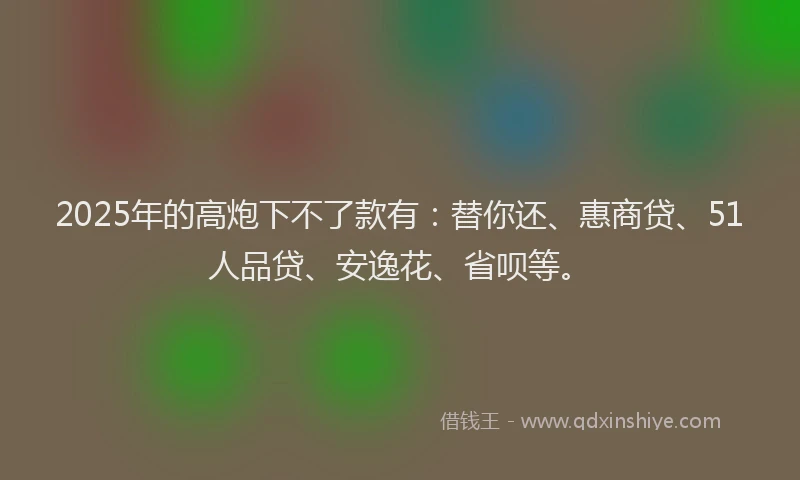 2025年的高炮下不了款有：替你还、惠商贷、51人品贷、安逸花、省呗等。