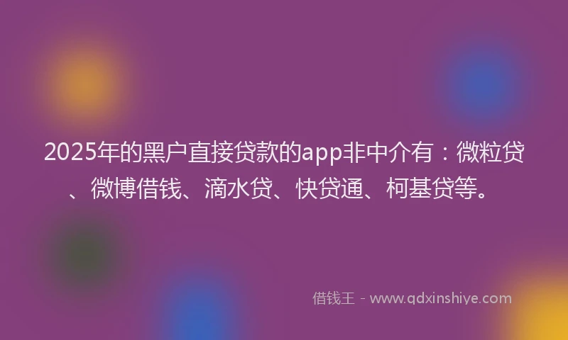 2025年的黑户直接贷款的app非中介有：微粒贷、微博借钱、滴水贷、快贷通、柯基贷等。