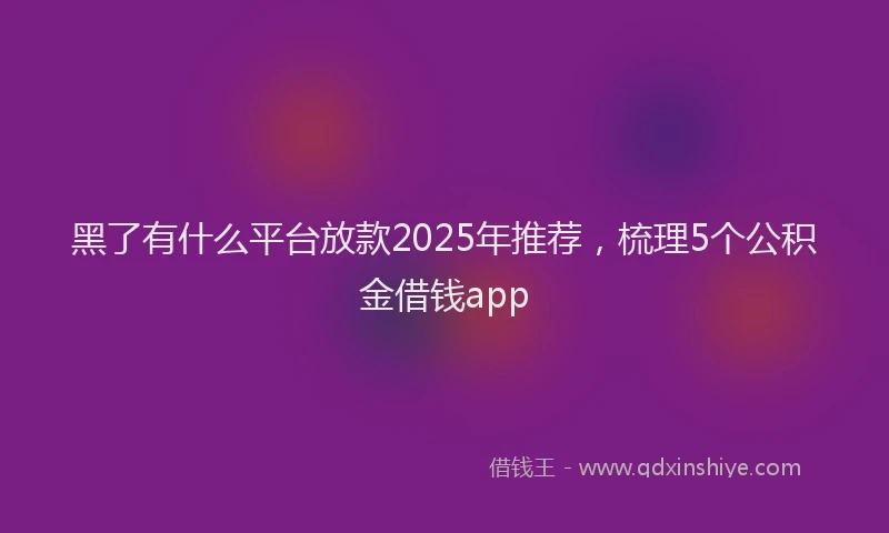 黑了有什么平台放款2025年推荐，梳理5个公积金借钱app