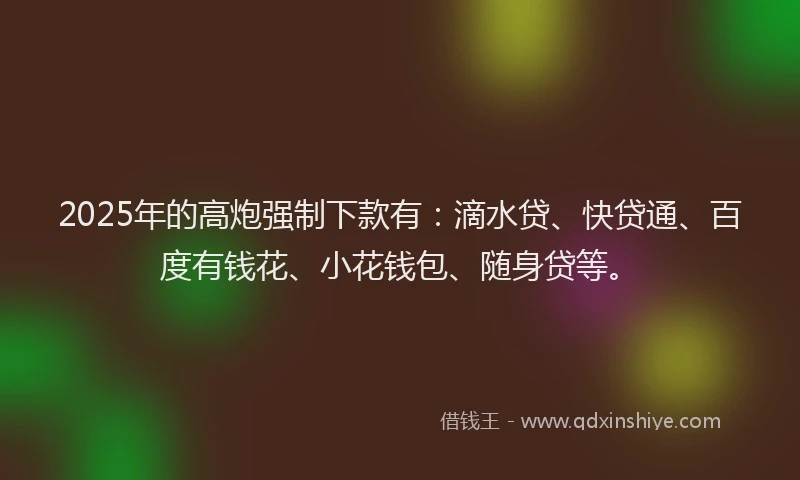2025年的高炮强制下款有：滴水贷、快贷通、百度有钱花、小花钱包、随身贷等。