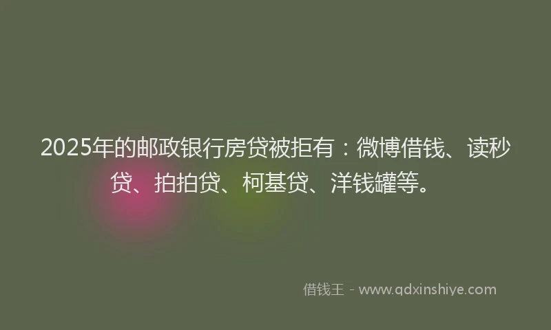 2025年的邮政银行房贷被拒有：微博借钱、读秒贷、拍拍贷、柯基贷、洋钱罐等。