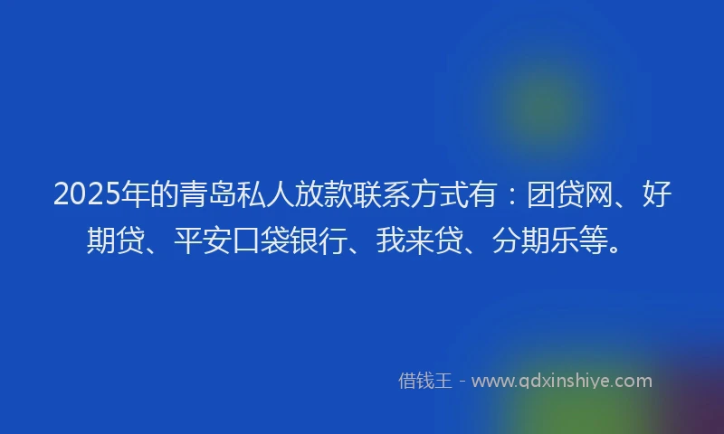 2025年的青岛私人放款联系方式有：团贷网、好期贷、平安口袋银行、我来贷、分期乐等。