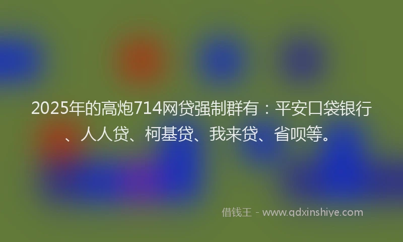 2025年的高炮714网贷强制群有：平安口袋银行、人人贷、柯基贷、我来贷、省呗等。