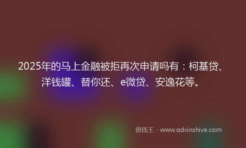 2025年的马上金融被拒再次申请吗有：柯基贷、洋钱罐、替你还、e微贷、安逸花等。