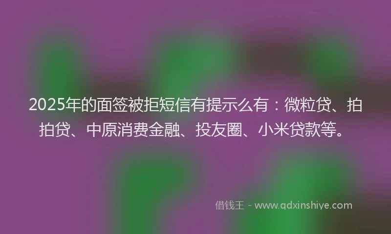 2025年的面签被拒短信有提示么有：微粒贷、拍拍贷、中原消费金融、投友圈、小米贷款等。