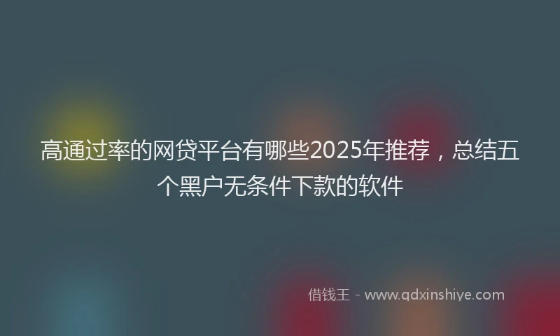 高通过率的网贷平台有哪些2025年推荐，总结五个黑户无条件下款的软件