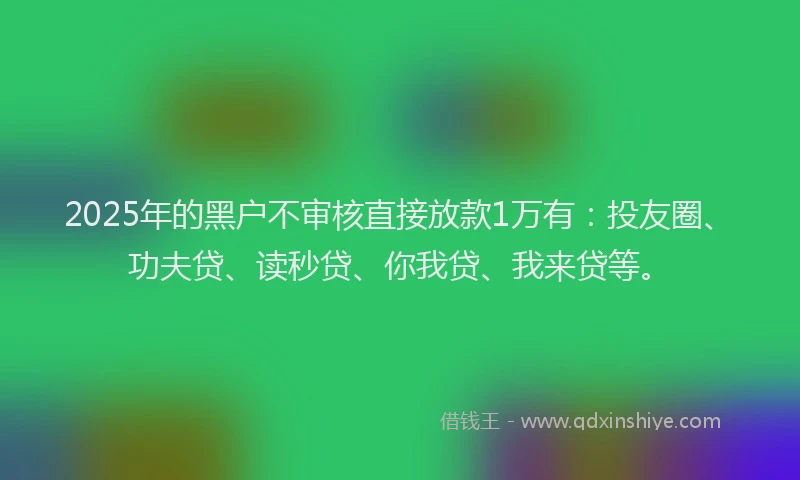 2025年的黑户不审核直接放款1万有：投友圈、功夫贷、读秒贷、你我贷、我来贷等。