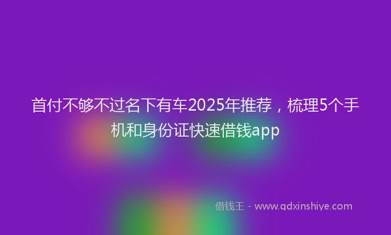 首付不够不过名下有车2025年推荐，梳理5个手机和身份证快速借钱app