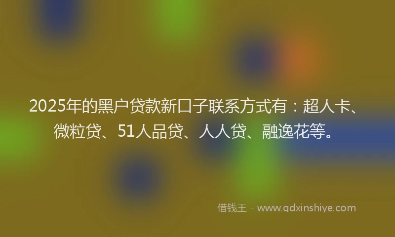 2025年的黑户贷款新口子联系方式有：超人卡、微粒贷、51人品贷、人人贷、融逸花等。