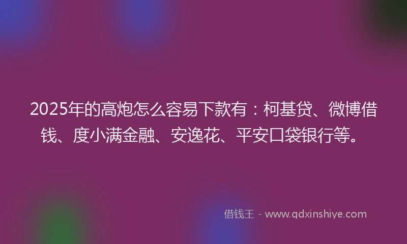 2025年的高炮怎么容易下款有：柯基贷、微博借钱、度小满金融、安逸花、平安口袋银行等。