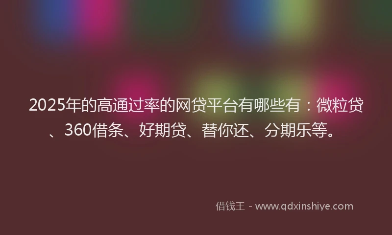 2025年的高通过率的网贷平台有哪些有：微粒贷、360借条、好期贷、替你还、分期乐等。
