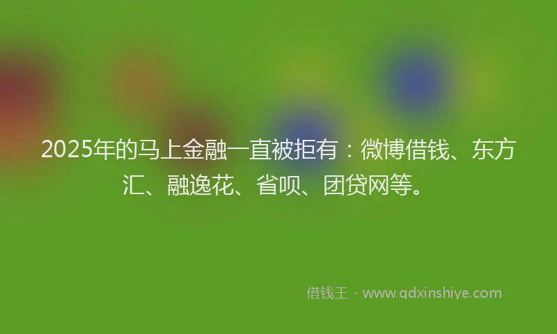 2025年的马上金融一直被拒有：微博借钱、东方汇、融逸花、省呗、团贷网等。
