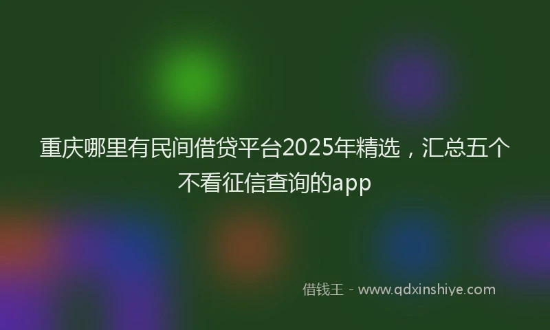 重庆哪里有民间借贷平台2025年精选，汇总五个不看征信查询的app