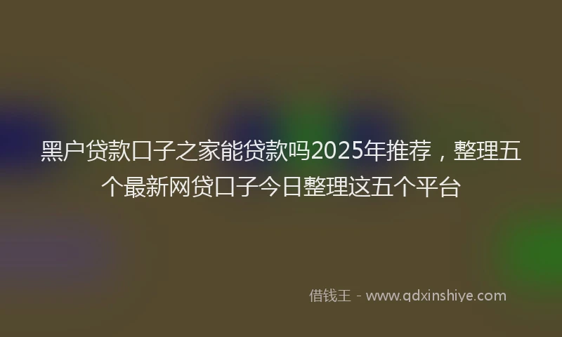 黑户贷款口子之家能贷款吗2025年推荐，整理五个最新网贷口子今日整理这五个平台
