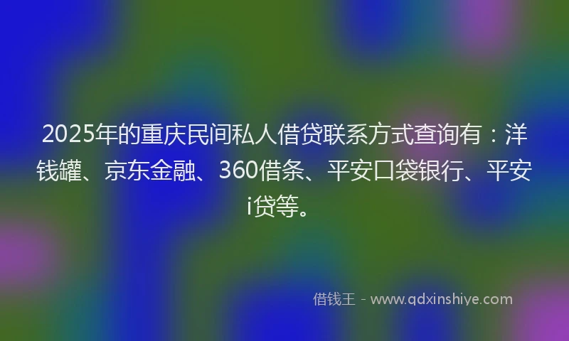 2025年的重庆民间私人借贷联系方式查询有：洋钱罐、京东金融、360借条、平安口袋银行、平安i贷等。