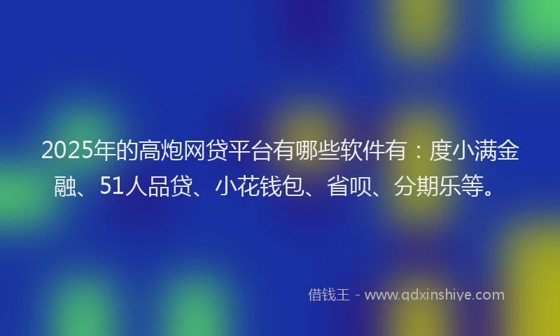 2025年的高炮网贷平台有哪些软件有：度小满金融、51人品贷、小花钱包、省呗、分期乐等。