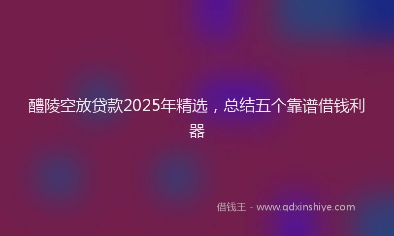 醴陵空放贷款2025年精选，总结五个靠谱借钱利器