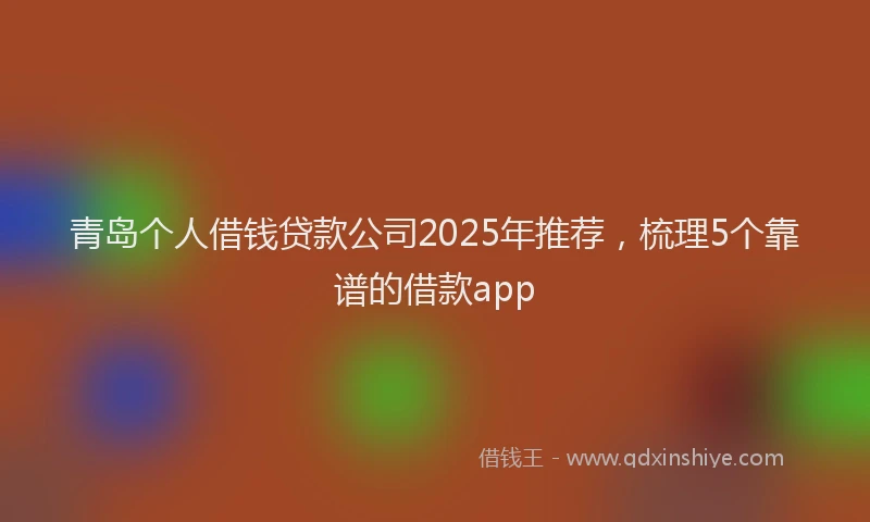 青岛个人借钱贷款公司2025年推荐，梳理5个靠谱的借款app