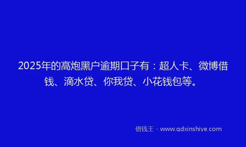 2025年的高炮黑户逾期口子有：超人卡、微博借钱、滴水贷、你我贷、小花钱包等。