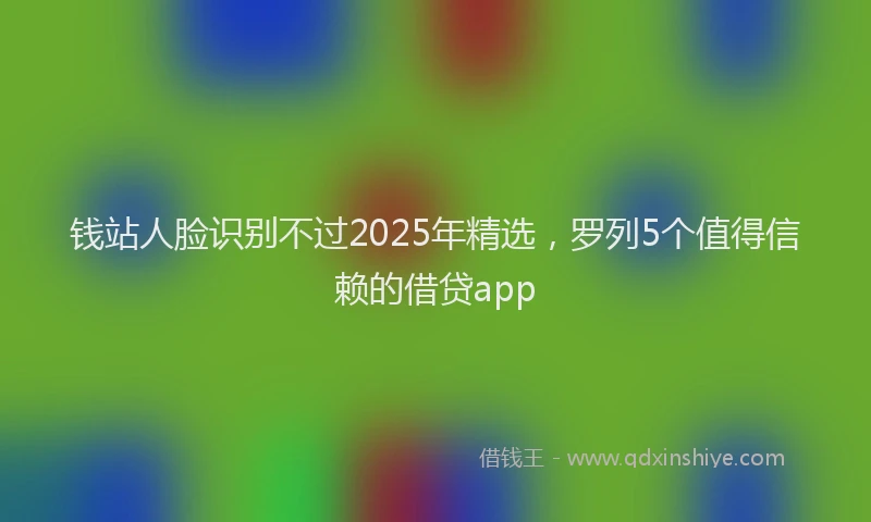 钱站人脸识别不过2025年精选，罗列5个值得信赖的借贷app