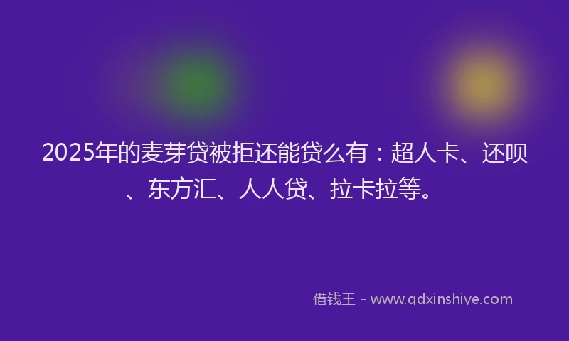 2025年的麦芽贷被拒还能贷么有：超人卡、还呗、东方汇、人人贷、拉卡拉等。
