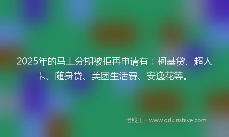 2025年的马上分期被拒再申请有：柯基贷、超人卡、随身贷、美团生活费、安逸花等。