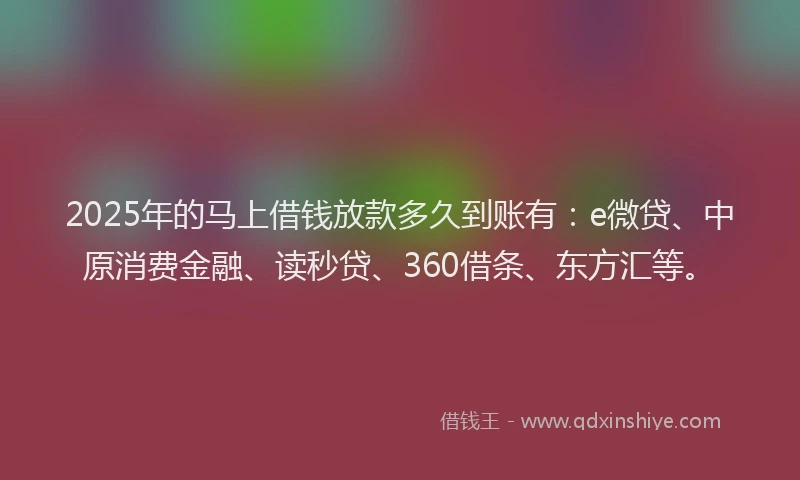 2025年的马上借钱放款多久到账有：e微贷、中原消费金融、读秒贷、360借条、东方汇等。