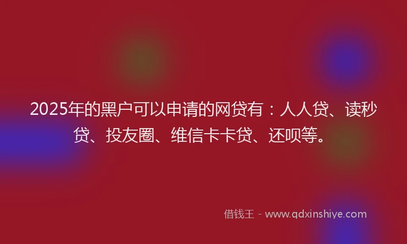 2025年的黑户可以申请的网贷有：人人贷、读秒贷、投友圈、维信卡卡贷、还呗等。