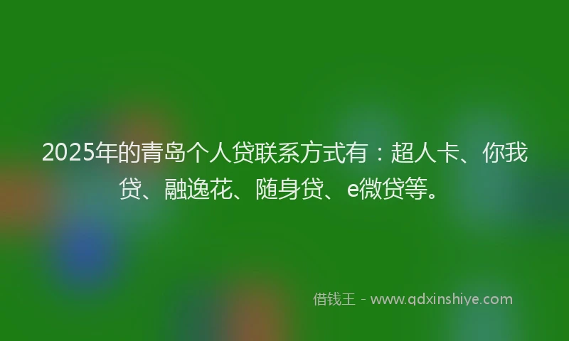 2025年的青岛个人贷联系方式有：超人卡、你我贷、融逸花、随身贷、e微贷等。