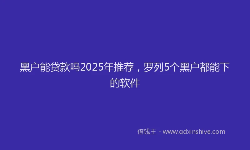 黑户能贷款吗2025年推荐，罗列5个黑户都能下的软件