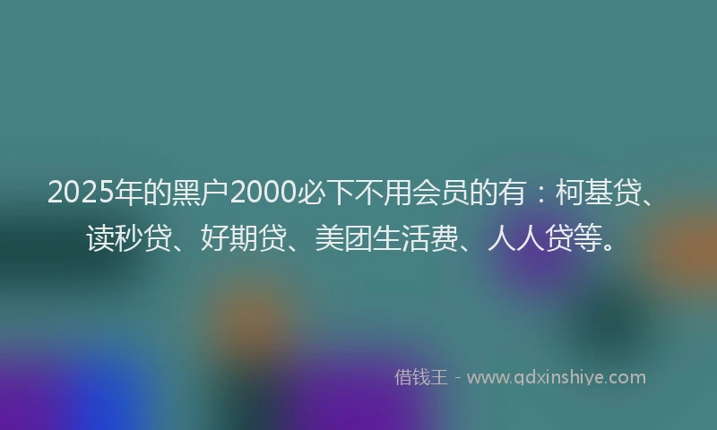 2025年的黑户2000必下不用会员的有：柯基贷、读秒贷、好期贷、美团生活费、人人贷等。