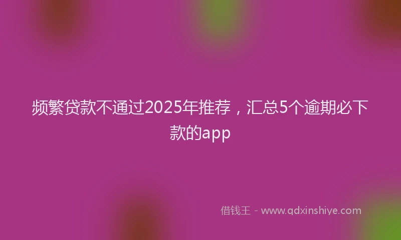 频繁贷款不通过2025年推荐，汇总5个逾期必下款的app
