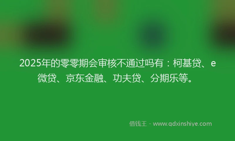 2025年的零零期会审核不通过吗有：柯基贷、e微贷、京东金融、功夫贷、分期乐等。