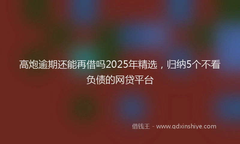 高炮逾期还能再借吗2025年精选，归纳5个不看负债的网贷平台