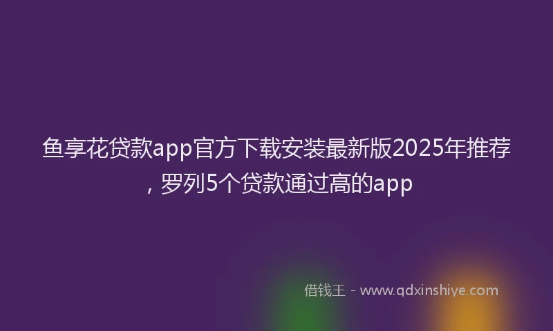 鱼享花贷款app官方下载安装最新版2025年推荐，罗列5个贷款通过高的app