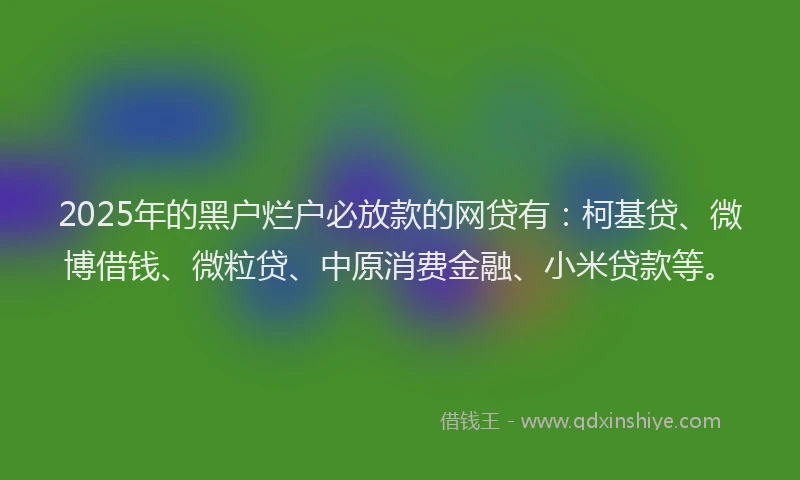 2025年的黑户烂户必放款的网贷有：柯基贷、微博借钱、微粒贷、中原消费金融、小米贷款等。