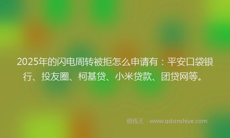 2025年的闪电周转被拒怎么申请有：平安口袋银行、投友圈、柯基贷、小米贷款、团贷网等。