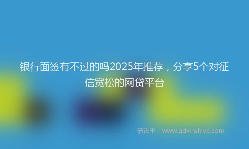 银行面签有不过的吗2025年推荐，分享5个对征信宽松的网贷平台
