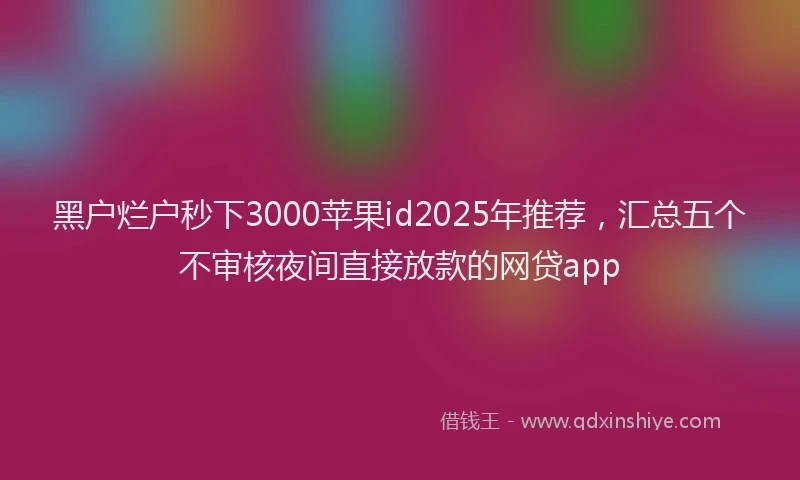 黑户烂户秒下3000苹果id2025年推荐，汇总五个不审核夜间直接放款的网贷app