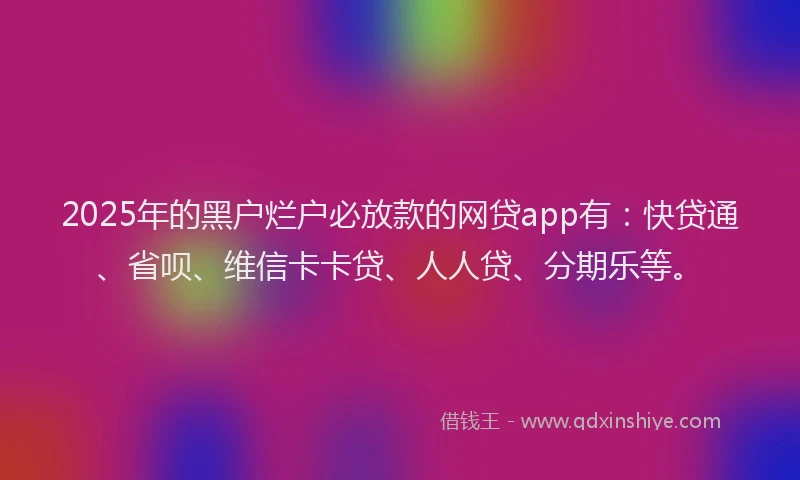 2025年的黑户烂户必放款的网贷app有：快贷通、省呗、维信卡卡贷、人人贷、分期乐等。