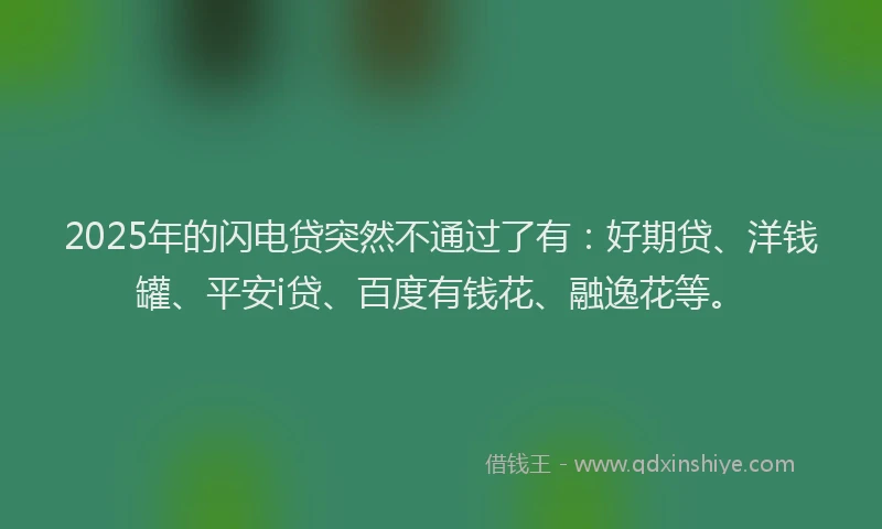 2025年的闪电贷突然不通过了有：好期贷、洋钱罐、平安i贷、百度有钱花、融逸花等。