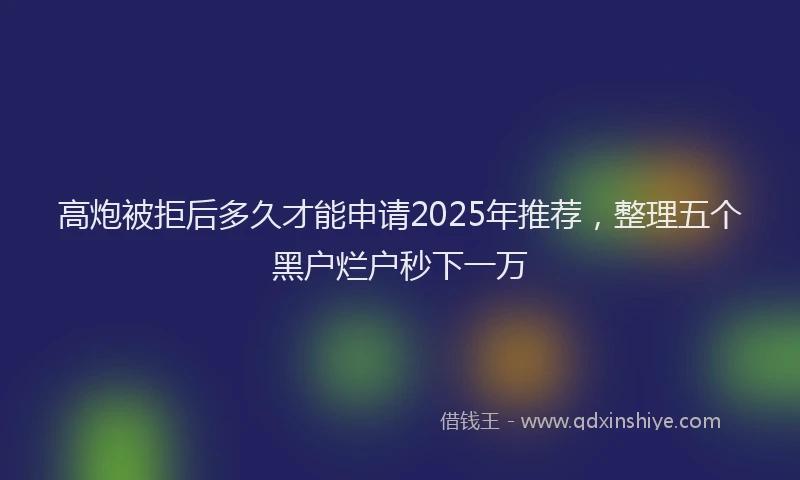 高炮被拒后多久才能申请2025年推荐，整理五个黑户烂户秒下一万
